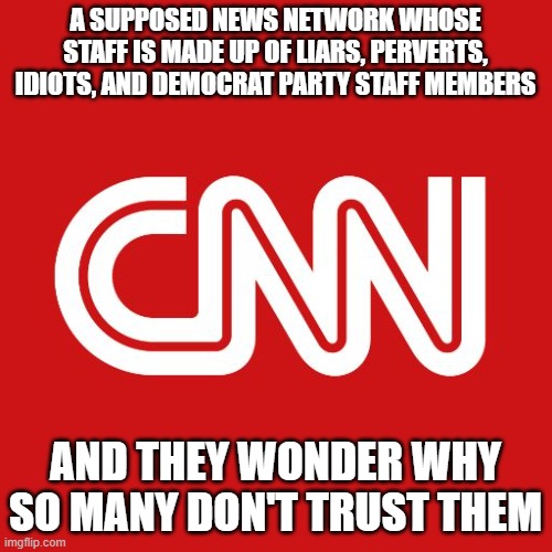 Cnn | A SUPPOSED NEWS NETWORK WHOSE STAFF IS MADE UP OF LIARS, PERVERTS, IDIOTS, AND DEMOCRAT PARTY STAFF MEMBERS; AND THEY WONDER WHY SO MANY DON'T TRUST THEM | image tagged in cnn | made w/ Imgflip meme maker