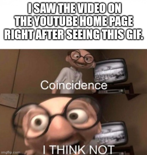 coincidence? I THINK NOT | I SAW THE VIDEO ON THE YOUTUBE HOME PAGE RIGHT AFTER SEEING THIS GIF. | image tagged in coincidence i think not | made w/ Imgflip meme maker