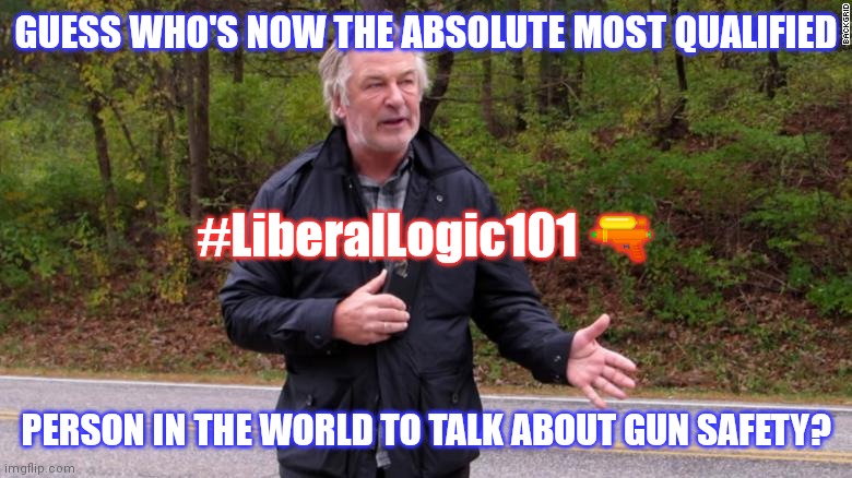 Life Imitates Art, Right? ACTION! | GUESS WHO'S NOW THE ABSOLUTE MOST QUALIFIED; #LiberalLogic101 🔫; PERSON IN THE WORLD TO TALK ABOUT GUN SAFETY? | image tagged in gun safety expert,alec baldwin,scumbag hollywood,second amendment,safety first,the great awakening | made w/ Imgflip meme maker