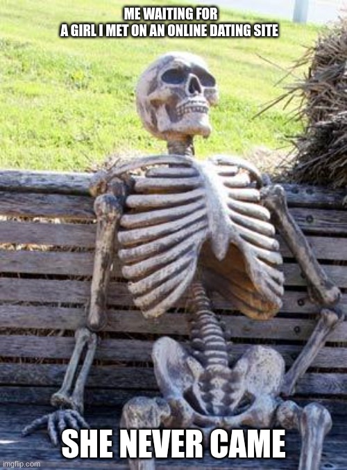 Waiting Skeleton Meme | ME WAITING FOR A GIRL I MET ON AN ONLINE DATING SITE; SHE NEVER CAME | image tagged in memes,waiting skeleton | made w/ Imgflip meme maker