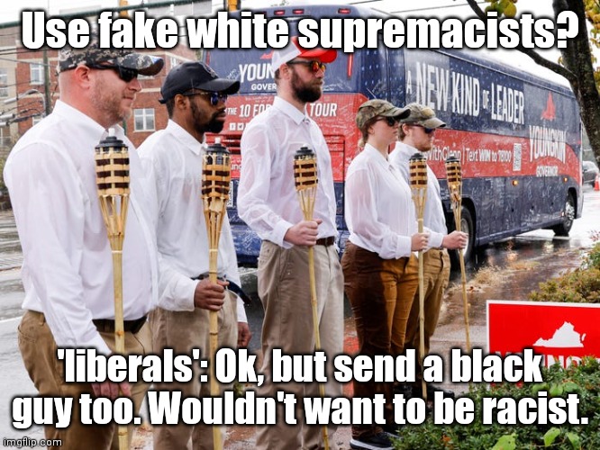 'liberals' use Fake White Supremacists | Use fake white supremacists? 'liberals': Ok, but send a black guy too. Wouldn't want to be racist. | image tagged in 'liberals' use fake white supremacists | made w/ Imgflip meme maker