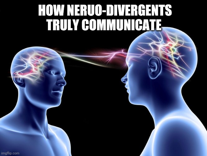 How Neruo-Divergents Truly Communicate | HOW NERUO-DIVERGENTS TRULY COMMUNICATE | image tagged in memes | made w/ Imgflip meme maker
