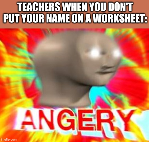 *Inserts cleaver and smort title* | TEACHERS WHEN YOU DON'T PUT YOUR NAME ON A WORKSHEET: | image tagged in surreal angery | made w/ Imgflip meme maker