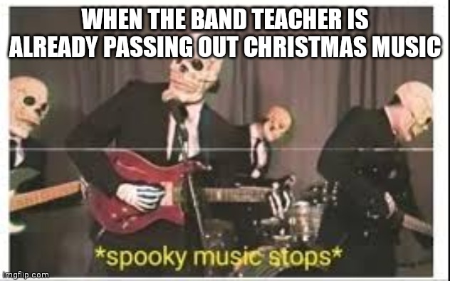 Spooky Music Stops | WHEN THE BAND TEACHER IS ALREADY PASSING OUT CHRISTMAS MUSIC | image tagged in spooky music stops,gif,not really a gif,oh wow are you actually reading these tags | made w/ Imgflip meme maker