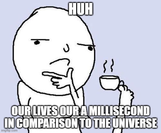 Intelligent Memes #3 | HUH; OUR LIVES OUR A MILLISECOND IN COMPARISON TO THE UNIVERSE | image tagged in thinking meme | made w/ Imgflip meme maker