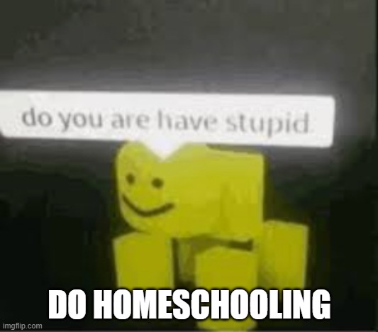 do you are have stupid | DO HOMESCHOOLING | image tagged in do you are have stupid | made w/ Imgflip meme maker