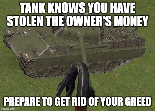 Greed is a bad idea | TANK KNOWS YOU HAVE STOLEN THE OWNER'S MONEY; PREPARE TO GET RID OF YOUR GREED | image tagged in tank | made w/ Imgflip meme maker