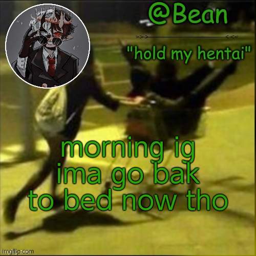 beans weird temp | morning ig ima go bak to bed now tho | image tagged in beans weird temp | made w/ Imgflip meme maker