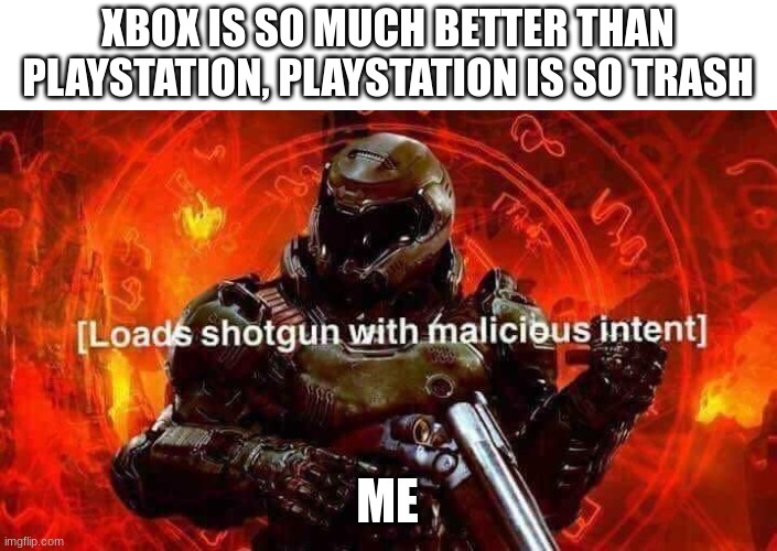 its not all that bad. a console's a console | XBOX IS SO MUCH BETTER THAN PLAYSTATION, PLAYSTATION IS SO TRASH; ME | image tagged in loads shotgun with malicious intent | made w/ Imgflip meme maker