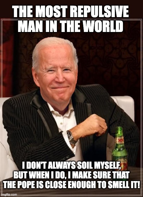 Repulsive! | THE MOST REPULSIVE MAN IN THE WORLD; I DON'T ALWAYS SOIL MYSELF, BUT WHEN I DO, I MAKE SURE THAT THE POPE IS CLOSE ENOUGH TO SMELL IT! | image tagged in joe biden most interesting man | made w/ Imgflip meme maker