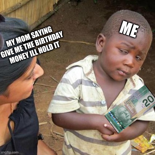 Third World Skeptical Kid | ME; MY MOM SAYING GIVE ME THE BIRTHDAY MONEY ILL HOLD IT | image tagged in memes,third world skeptical kid | made w/ Imgflip meme maker