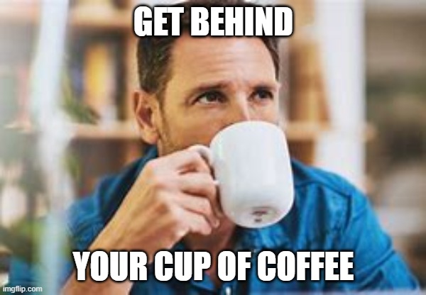 Lifetime | GET BEHIND; YOUR CUP OF COFFEE | image tagged in lifetime | made w/ Imgflip meme maker