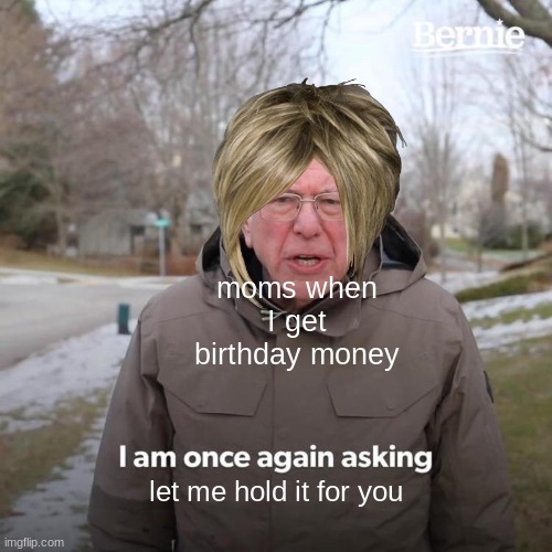 Bernie I Am Once Again Asking For Your Support Meme | moms when I get birthday money; let me hold it for you | image tagged in memes,bernie i am once again asking for your support | made w/ Imgflip meme maker