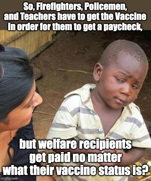 Makes no sense | So, Firefighters, Policemen, and Teachers have to get the Vaccine in order for them to get a paycheck, but welfare recipients get paid no matter what their vaccine status is? | image tagged in memes,third world skeptical kid | made w/ Imgflip meme maker
