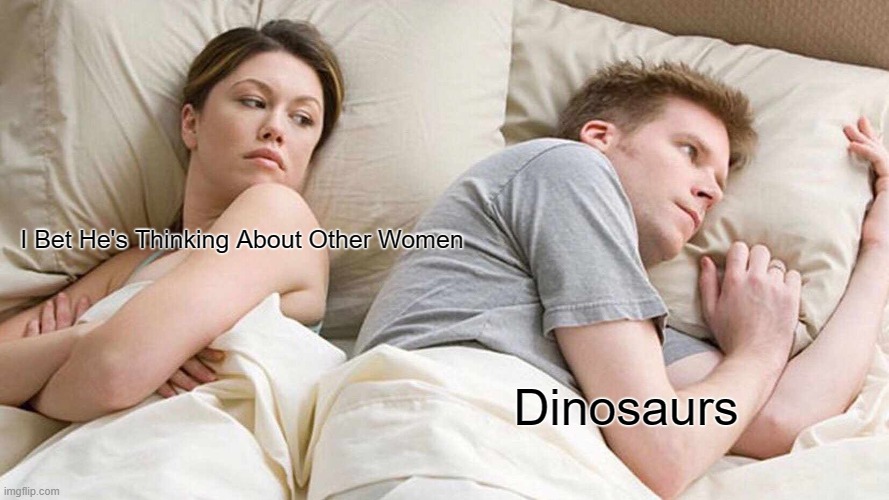 Dinosaurs | I Bet He's Thinking About Other Women; Dinosaurs | image tagged in memes,i bet he's thinking about other women,dinosaurs | made w/ Imgflip meme maker