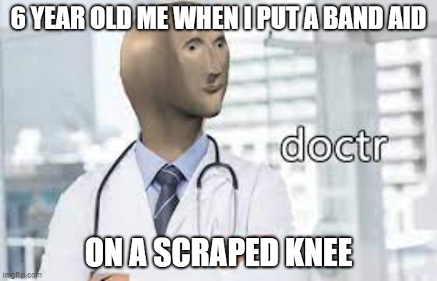 i am a doctor | 6 YEAR OLD ME WHEN I PUT A BAND AID; ON A SCRAPED KNEE | image tagged in funny memes | made w/ Imgflip meme maker