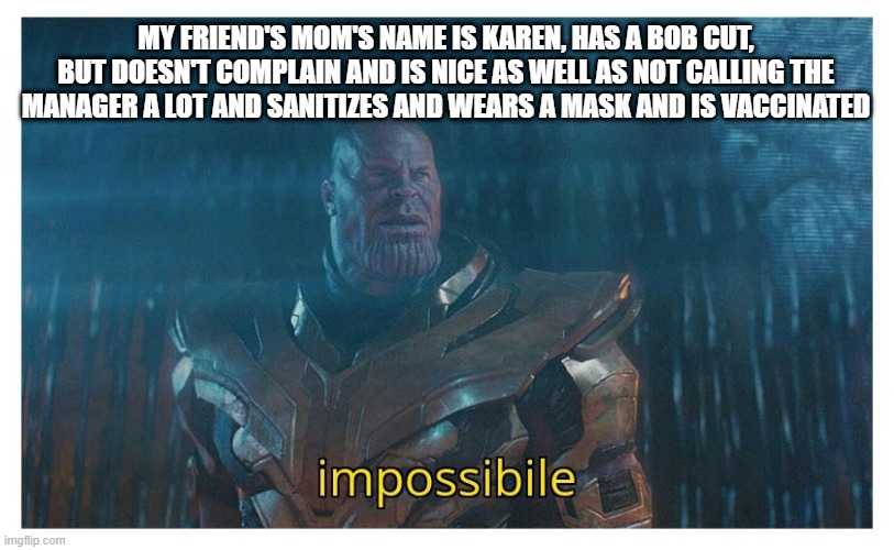 that is....impossible | MY FRIEND'S MOM'S NAME IS KAREN, HAS A BOB CUT, BUT DOESN'T COMPLAIN AND IS NICE AS WELL AS NOT CALLING THE MANAGER A LOT AND SANITIZES AND WEARS A MASK AND IS VACCINATED | image tagged in impossibile | made w/ Imgflip meme maker