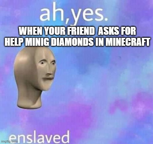 Ah yes,enslaved | WHEN YOUR FRIEND  ASKS FOR HELP MINIG DIAMONDS IN MINECRAFT | image tagged in ah yes enslaved | made w/ Imgflip meme maker