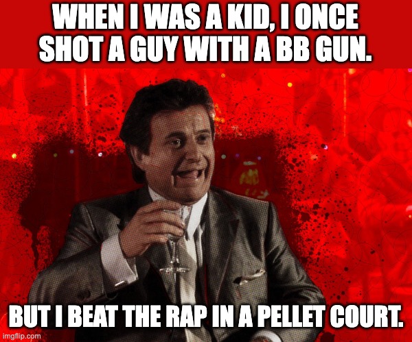 BB Gun | WHEN I WAS A KID, I ONCE SHOT A GUY WITH A BB GUN. BUT I BEAT THE RAP IN A PELLET COURT. | image tagged in joe pesci laughs goodfellas | made w/ Imgflip meme maker