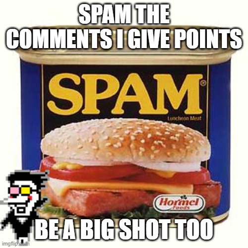 spam | SPAM THE COMMENTS I GIVE POINTS; BE A BIG SHOT TOO | image tagged in spam | made w/ Imgflip meme maker