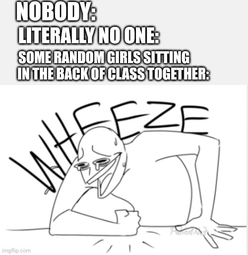 There's always two | NOBODY:; LITERALLY NO ONE:; SOME RANDOM GIRLS SITTING        IN THE BACK OF CLASS TOGETHER: | image tagged in wheeze | made w/ Imgflip meme maker