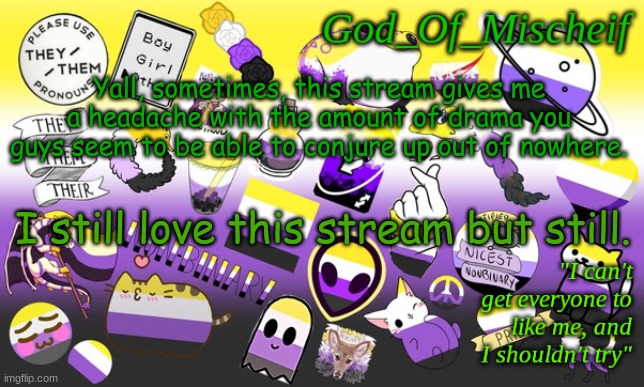 enby god | Yall, sometimes, this stream gives me a headache with the amount of drama you guys seem to be able to conjure up out of nowhere. I still love this stream but still. | image tagged in enby god | made w/ Imgflip meme maker