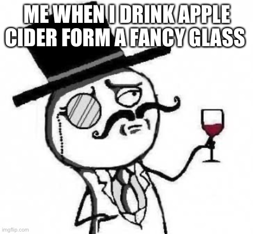 True story |  ME WHEN I DRINK APPLE CIDER FORM A FANCY GLASS | image tagged in fancy meme | made w/ Imgflip meme maker