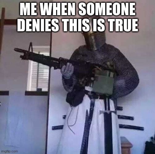 Crusader knight with M60 Machine Gun | ME WHEN SOMEONE DENIES THIS IS TRUE | image tagged in crusader knight with m60 machine gun | made w/ Imgflip meme maker