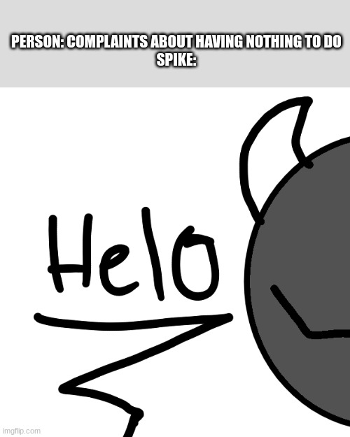 helo | PERSON: COMPLAINTS ABOUT HAVING NOTHING TO DO
SPIKE: | image tagged in helo | made w/ Imgflip meme maker