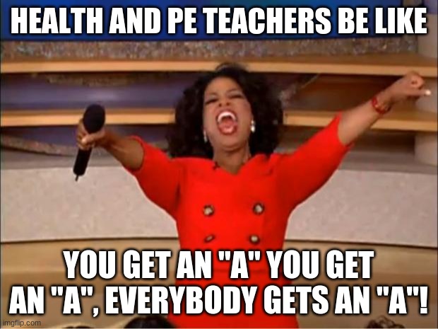 Oprah You Get A | HEALTH AND PE TEACHERS BE LIKE; YOU GET AN "A'' YOU GET AN "A", EVERYBODY GETS AN "A"! | image tagged in memes,oprah you get a | made w/ Imgflip meme maker