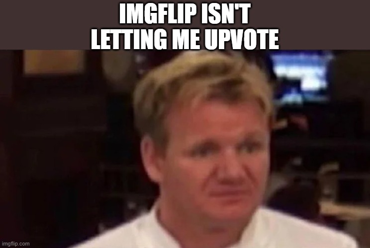 It's weird | IMGFLIP ISN'T LETTING ME UPVOTE | image tagged in disgusted gordon ramsay | made w/ Imgflip meme maker