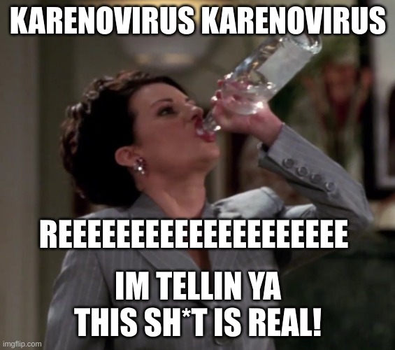 KARENOVIRUS | KARENOVIRUS KARENOVIRUS; REEEEEEEEEEEEEEEEEEEE; IM TELLIN YA THIS SH*T IS REAL! | image tagged in karen drinks vodka | made w/ Imgflip meme maker