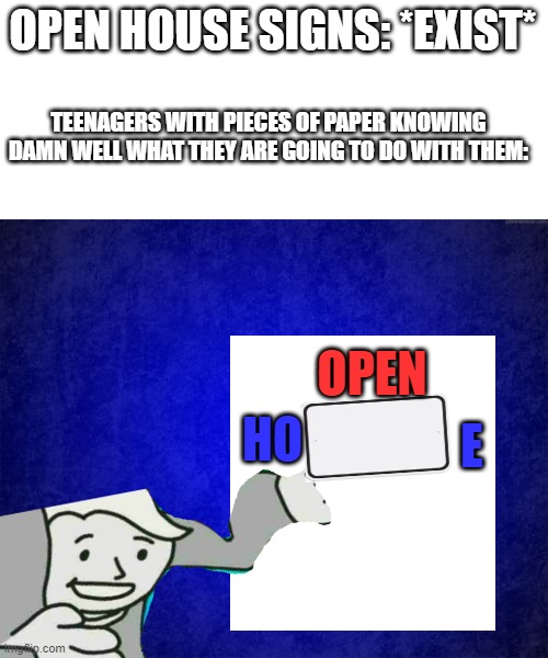 This took way too long to make | OPEN HOUSE SIGNS: *EXIST*; TEENAGERS WITH PIECES OF PAPER KNOWING DAMN WELL WHAT THEY ARE GOING TO DO WITH THEM:; OPEN; E; HO | image tagged in blue background,help me,i am falling,into a into a dark void called,imgflip,fun | made w/ Imgflip meme maker