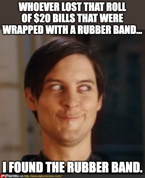 Found it | WHOEVER LOST THAT ROLL OF $20 BILLS THAT WERE WRAPPED WITH A RUBBER BAND... I FOUND THE RUBBER BAND. | image tagged in that look you give your friend | made w/ Imgflip meme maker