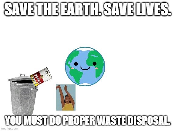 Save the Earth | SAVE THE EARTH. SAVE LIVES. YOU MUST DO PROPER WASTE DISPOSAL. | image tagged in blank white template,save the earth | made w/ Imgflip meme maker