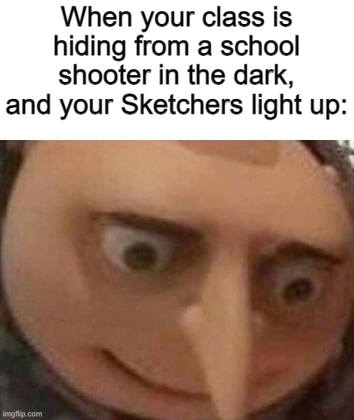 well fück | When your class is hiding from a school shooter in the dark, and your Sketchers light up: | image tagged in gru meme | made w/ Imgflip meme maker
