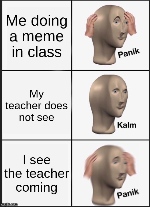 This is what happens | Me doing a meme in class; My teacher does not see; I see the teacher coming | image tagged in memes,panik kalm panik | made w/ Imgflip meme maker