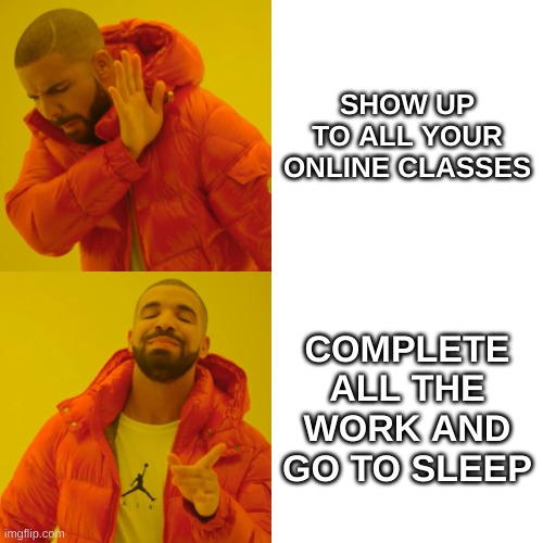 Drake Hotline Bling | SHOW UP TO ALL YOUR ONLINE CLASSES; COMPLETE ALL THE WORK AND GO TO SLEEP | image tagged in memes,drake hotline bling | made w/ Imgflip meme maker