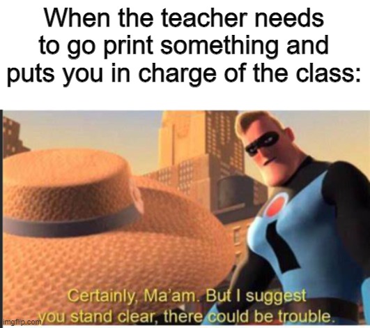 Mr. Incredible | When the teacher needs to go print something and puts you in charge of the class: | image tagged in mr incredible | made w/ Imgflip meme maker