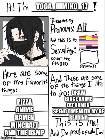 THIS IS ME | TOGA_HIMIKO_17; DRAW
BINGE ANIME
EAT RAMEN 
SPEND TIME WITH MY GF
READING; PIZZA
ANIME
RAMEN
MINCRAFT
AND THE DSMP | image tagged in this is me | made w/ Imgflip meme maker