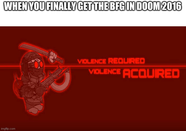 doom/madness combat meme | WHEN YOU FINALLY GET THE BFG IN DOOM 2016 | image tagged in violence required violence acquired | made w/ Imgflip meme maker