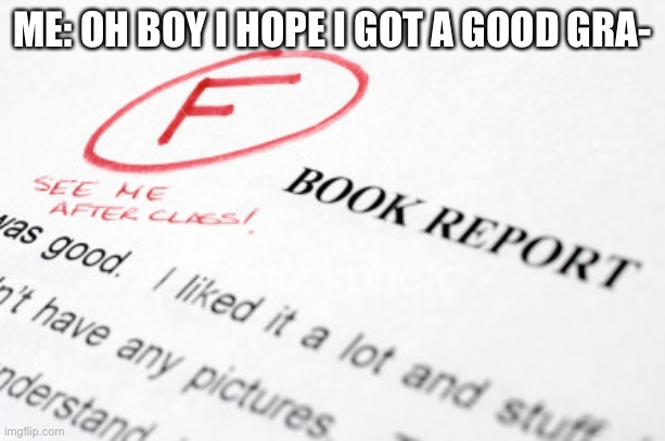bad grades | ME: OH BOY I HOPE I GOT A GOOD GRA- | image tagged in bad grades | made w/ Imgflip meme maker