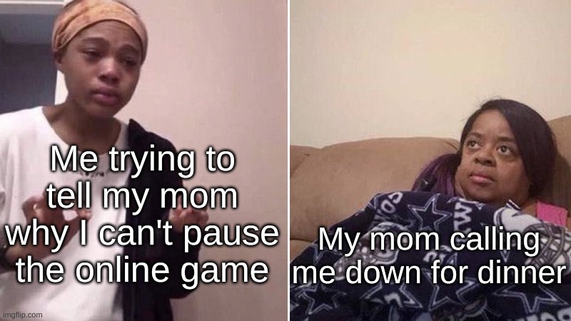 i cannot pause the ONLINE game, because there are real people playing | Me trying to tell my mom why I can't pause the online game; My mom calling me down for dinner | image tagged in me explaining to my mom,memes,funny,relatable,online gaming,why | made w/ Imgflip meme maker