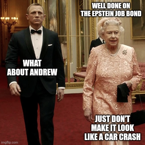 Queen Elizabeth + James Bond 007 | WELL DONE ON THE EPSTEIN JOB BOND; WHAT ABOUT ANDREW; JUST DON'T MAKE IT LOOK LIKE A CAR CRASH | image tagged in dark humor | made w/ Imgflip meme maker