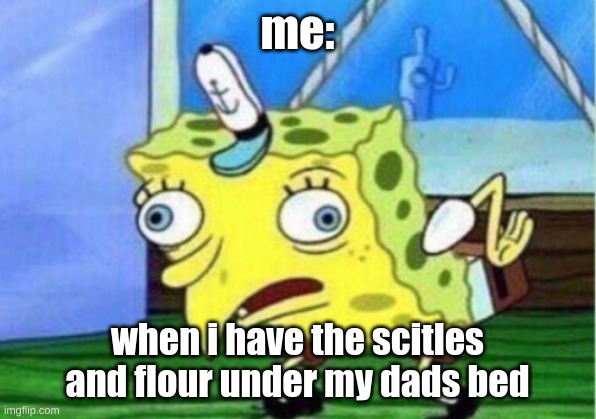 under dads bed | me:; when i have the scitles and flour under my dads bed | image tagged in memes,mocking spongebob | made w/ Imgflip meme maker