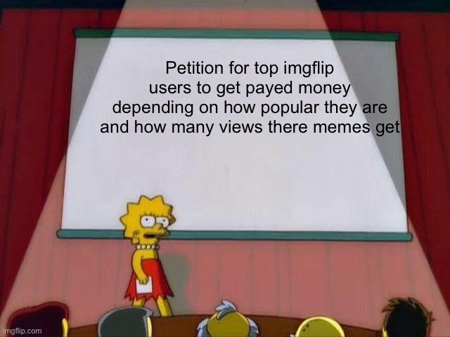 Lisa Simpson's Presentation | Petition for top imgflip users to get payed money depending on how popular they are and how many views there memes get | image tagged in lisa simpson's presentation | made w/ Imgflip meme maker