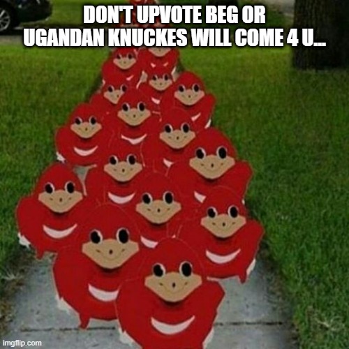 Ugandan knuckles army |  DON'T UPVOTE BEG OR UGANDAN KNUCKES WILL COME 4 U... | image tagged in ugandan knuckles army | made w/ Imgflip meme maker