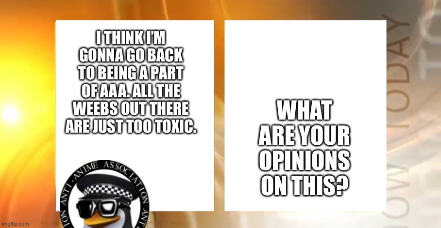 Anti-Anime News | WHAT ARE YOUR OPINIONS ON THIS? I THINK I’M GONNA GO BACK TO BEING A PART OF AAA. ALL THE WEEBS OUT THERE ARE JUST TOO TOXIC. | image tagged in anti-anime news | made w/ Imgflip meme maker