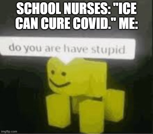 really school nurses? | SCHOOL NURSES: "ICE CAN CURE COVID." ME: | image tagged in do you are have stupid,school meme,school nurses | made w/ Imgflip meme maker