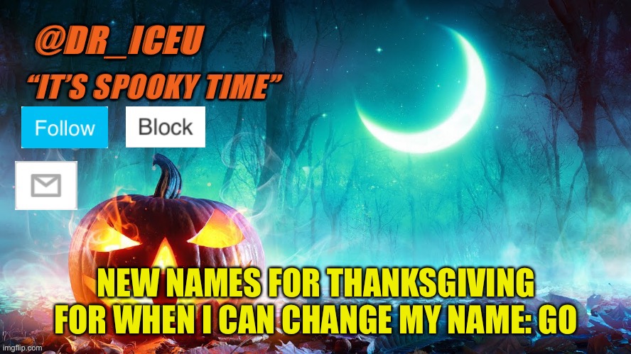 I need ideas, thanksgiving names, but then again, I won’t be able to change my name to a Christmas name the first day of Decembe | NEW NAMES FOR THANKSGIVING FOR WHEN I CAN CHANGE MY NAME: GO | image tagged in dr_iceu spooky month template | made w/ Imgflip meme maker